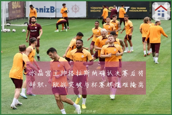水晶宫主帅格拉斯纳确认决赛后将辞职，欧战突破与杯赛辉煌难掩离别之痛